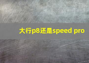 大行p8还是speed pro